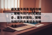 通关童年所有游戏攻略,策略与技巧的完美结合,童年的冒险,策略与技巧的完美结合攻略大全 通关童年所有游戏攻略,策略与技巧的完美结合,童年的冒险,策略与技巧的完美结合攻略大全