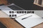 带你一起探索非洲的捕鱼游戏 带你一起探索非洲的捕鱼游戏