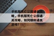 手机版死亡公园通关攻略,手机版死亡公园通关攻略,如何顺利通关游戏?