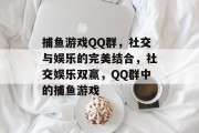 捕鱼游戏QQ群，社交与娱乐的完美结合，社交娱乐双赢，QQ群中的捕鱼游戏