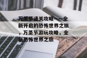 万圣节通关攻略——全新开启的恐怖世界之旅,万圣节游玩攻略,全新恐怖世界之旅 万圣节通关攻略——全新开启的恐怖世界之旅,万圣节游玩攻略,全新恐怖世界之旅