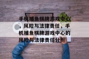 手机捕鱼棋牌游戏中心,风险与法律责任,手机捕鱼棋牌游戏中心的风险与法律责任分析 手机捕鱼棋牌游戏中心,风险与法律责任,手机捕鱼棋牌游戏中心的风险与法律责任分析