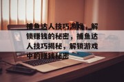 捕鱼达人技巧游戏,解锁赚钱的秘密,捕鱼达人技巧揭秘,解锁游戏中的赚钱秘密 捕鱼达人技巧游戏,解锁赚钱的秘密,捕鱼达人技巧揭秘,解锁游戏中的赚钱秘密