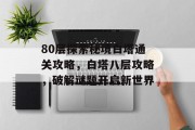 80层探索秘境白塔通关攻略,白塔八层攻略,破解谜题开启新世界