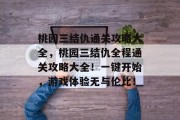 桃园三结仇通关攻略大全,桃园三结仇全程通关攻略大全!一键开始,游戏体验无与伦比!