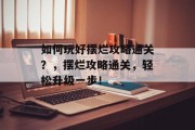 如何玩好摆烂攻略通关？，摆烂攻略通关，轻松升级一步！