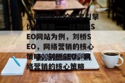 互联网时代的搜索引擎优化策略——以刘桥SEO网站为例,刘桥SEO,网络营销的核心策略,刘桥SEO,网络营销的核心策略 互联网时代的搜索引擎优化策略——以刘桥SEO网站为例,刘桥SEO,网络营销的核心策略,刘桥SEO,网络营销的核心策略