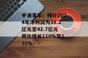 宇通客车：预计2024年净利润为38.2亿元至42.7亿元 同比增长110%至135%