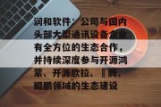 润和软件:公司与国内头部大型通讯设备企业有全方位的生态合作,并持续深度参与开源鸿蒙、开源欧拉、昇腾、鲲鹏领域的生态建设 润和软件:公司与国内头部大型通讯设备企业有全方位的生态合作,并持续深度参与开源鸿蒙、开源欧拉、昇腾、鲲鹏领域的生态建设