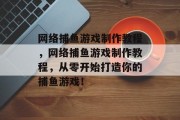 网络捕鱼游戏制作教程,网络捕鱼游戏制作教程,从零开始打造你的捕鱼游戏! 网络捕鱼游戏制作教程,网络捕鱼游戏制作教程,从零开始打造你的捕鱼游戏!