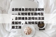 企鹅捕鱼游戏玩法解析——从视频看乐趣所在,企鹅捕鱼游戏玩法深度解析,从视频探索乐趣之源 企鹅捕鱼游戏玩法解析——从视频看乐趣所在,企鹅捕鱼游戏玩法深度解析,从视频探索乐趣之源