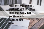 如何查一个网站流量,简单易行的方法,网站流量查询方法,https://www.baidu.com/search 如何查一个网站流量,简单易行的方法,网站流量查询方法,https://www.baidu.com/search