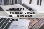 通关攻略122，一路平安到通关！，通关攻略，一路平安到通关！（标题）