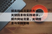 提高网站流量的方法,关键因素和实践建议,提升网站流量,关键因素与实践策略 提高网站流量的方法,关键因素和实践建议,提升网站流量,关键因素与实践策略