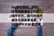 fsx插件网站,插件时代的新潮流,FSX插件时代,新兴的插件潮流引领未来发展,FSX插件时代新潮流探析 fsx插件网站,插件时代的新潮流,FSX插件时代,新兴的插件潮流引领未来发展,FSX插件时代新潮流探析