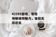 43399游戏,带你领略独特魅力,体验无尽欢乐 43399游戏,带你领略独特魅力,体验无尽欢乐