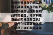如何使用现在的网站流量工具来提升你的在线品牌知名度,提升在线品牌知名度,如何利用当前的网站流量工具?,提升在线品牌知名度,选择正确的网站流量工具。 如何使用现在的网站流量工具来提升你的在线品牌知名度,提升在线品牌知名度,如何利用当前的网站流量工具?,提升在线品牌知名度,选择正确的网站流量工具。