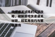 快速通关试炼的方法攻略,破解游戏快速通关秘籍,超实用技巧与策略指南 快速通关试炼的方法攻略,破解游戏快速通关秘籍,超实用技巧与策略指南