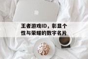 王者游戏ID,彰显个性与荣耀的数字名片 王者游戏ID,彰显个性与荣耀的数字名片