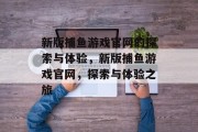 新版捕鱼游戏官网的探索与体验，新版捕鱼游戏官网，探索与体验之旅
