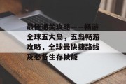 最佳通关攻略——畅游全球五大岛,五岛畅游攻略,全球最快捷路线及必备生存技能