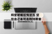 拜登被曝后悔退选 坚信自己本可击败特朗普 拜登被曝后悔退选 坚信自己本可击败特朗普