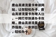 唐山高速流量卡申请网站,让你轻松办卡,唐山高速流量卡办理入口,一网打尽快速办卡攻略,唐山高速流量卡操作指南,一步到位办理,轻松办卡 唐山高速流量卡申请网站,让你轻松办卡,唐山高速流量卡办理入口,一网打尽快速办卡攻略,唐山高速流量卡操作指南,一步到位办理,轻松办卡