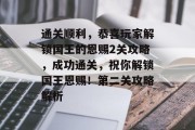 通关顺利,恭喜玩家解锁国王的恩赐2关攻略,成功通关,祝你解锁国王恩赐!第二关攻略解析 通关顺利,恭喜玩家解锁国王的恩赐2关攻略,成功通关,祝你解锁国王恩赐!第二关攻略解析
