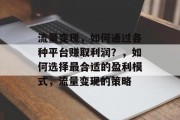 流量变现,如何通过各种平台赚取利润?,如何选择最合适的盈利模式,流量变现的策略 流量变现,如何通过各种平台赚取利润?,如何选择最合适的盈利模式,流量变现的策略