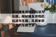 探秘捕鱼游戏的玩法与乐趣,探秘捕鱼游戏的玩法与乐趣,从简单到深度的乐趣之旅 探秘捕鱼游戏的玩法与乐趣,探秘捕鱼游戏的玩法与乐趣,从简单到深度的乐趣之旅