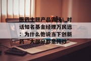 医药主题产品霸榜!对话知名基金经理万民远:为什么他说当下创新药“大部分都是纯炒” 医药主题产品霸榜!对话知名基金经理万民远:为什么他说当下创新药“大部分都是纯炒”