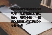 和睦小镇单机通关秘籍攻略,让你在镇上轻松通关,和睦小镇,一招通关秘籍让你在游戏中无忧无虑 和睦小镇单机通关秘籍攻略,让你在镇上轻松通关,和睦小镇,一招通关秘籍让你在游戏中无忧无虑