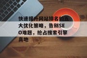 快速提升网站排名的五大优化策略,告别SEO难题,抢占搜索引擎高地 快速提升网站排名的五大优化策略,告别SEO难题,抢占搜索引擎高地