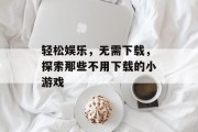 轻松娱乐,无需下载,探索那些不用下载的小游戏 轻松娱乐,无需下载,探索那些不用下载的小游戏