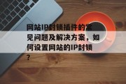 网站IP封锁插件的常见问题及解决方案,如何设置网站的IP封锁? 网站IP封锁插件的常见问题及解决方案,如何设置网站的IP封锁?