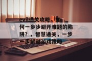 evil通关攻略,如何一步步避开难题的陷阱?,智慧通关,一步一步解谜游戏策略 evil通关攻略,如何一步步避开难题的陷阱?,智慧通关,一步一步解谜游戏策略