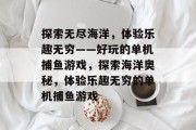 探索无尽海洋，体验乐趣无穷——好玩的单机捕鱼游戏，探索海洋奥秘，体验乐趣无穷的单机捕鱼游戏