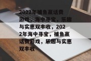 2022年捕鱼赢话费游戏,海中寻宝,乐趣与实惠双丰收,2022年海中寻宝,捕鱼赢话费游戏,乐趣与实惠双丰收 2022年捕鱼赢话费游戏,海中寻宝,乐趣与实惠双丰收,2022年海中寻宝,捕鱼赢话费游戏,乐趣与实惠双丰收