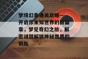 梦境幻象通关攻略——开启你未知世界的新篇章，梦见奇幻之旅，解密谜题解锁神秘世界的钥匙