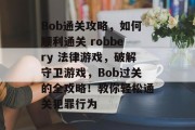 Bob通关攻略，如何顺利通关 robbery 法律游戏，破解守卫游戏，Bob过关的全攻略！教你轻松通关犯罪行为
