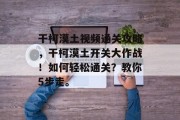 干柯漠土视频通关攻略,干柯漠土开关大作战!如何轻松通关?教你5步走。