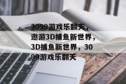 3099游戏乐翻天，遨游3D捕鱼新世界，3D捕鱼新世界，3099游戏乐翻天