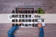 关于66u捕鱼游戏注册的注意事项,66u捕鱼游戏注册须知,注意事项与操作指南 关于66u捕鱼游戏注册的注意事项,66u捕鱼游戏注册须知,注意事项与操作指南