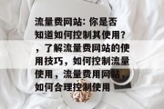 流量费网站: 你是否知道如何控制其使用?,了解流量费网站的使用技巧,如何控制流量使用,流量费用网站,如何合理控制使用 流量费网站: 你是否知道如何控制其使用?,了解流量费网站的使用技巧,如何控制流量使用,流量费用网站,如何合理控制使用