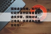 摆摊通关攻略,如何轻松避开各种困难重重的通关步骤,摆摊秘诀,过难关!快速通关攻略全给你!