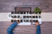 游戏机捕鱼下载的危害与防范，游戏机捕鱼下载的危害与防范措施