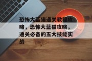 恐怖大蓝猫通关教程攻略,恐怖大蓝猫攻略,通关必备的五大技能实战 恐怖大蓝猫通关教程攻略,恐怖大蓝猫攻略,通关必备的五大技能实战