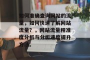 如何准确查询网站的流量,如何快速了解网站流量?,网站流量精准度分析与分析速度提升方法。 如何准确查询网站的流量,如何快速了解网站流量?,网站流量精准度分析与分析速度提升方法。