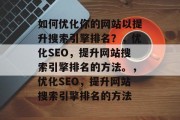 如何优化你的网站以提升搜索引擎排名?,优化SEO,提升网站搜索引擎排名的方法。,优化SEO,提升网站搜索引擎排名的方法 如何优化你的网站以提升搜索引擎排名?,优化SEO,提升网站搜索引擎排名的方法。,优化SEO,提升网站搜索引擎排名的方法