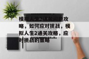 模拟人生2通关问题攻略,如何应对挑战,模拟人生2通关攻略,应对挑战的策略 模拟人生2通关问题攻略,如何应对挑战,模拟人生2通关攻略,应对挑战的策略